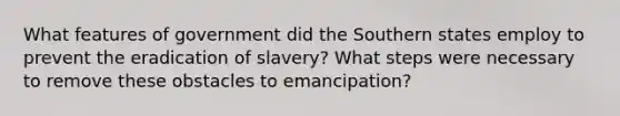 What features of government did the Southern states employ to prevent the eradication of slavery? What steps were necessary to remove these obstacles to emancipation?