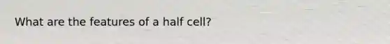 What are the features of a half cell?