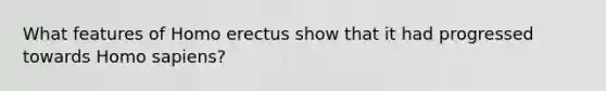 What features of Homo erectus show that it had progressed towards Homo sapiens?