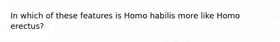 In which of these features is <a href='https://www.questionai.com/knowledge/kG3hgw3hYa-homo-habilis' class='anchor-knowledge'>homo habilis</a> more like <a href='https://www.questionai.com/knowledge/kI1ONx7LAC-homo-erectus' class='anchor-knowledge'>homo erectus</a>?