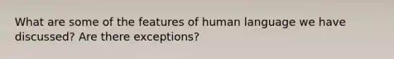 What are some of the features of human language we have discussed? Are there exceptions?