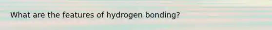 What are the features of hydrogen bonding?