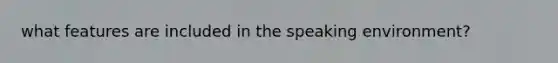 what features are included in the speaking environment?