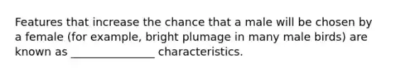 Features that increase the chance that a male will be chosen by a female (for example, bright plumage in many male birds) are known as _______________ characteristics.