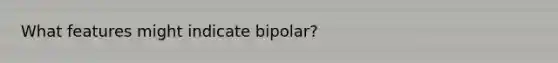 What features might indicate bipolar?