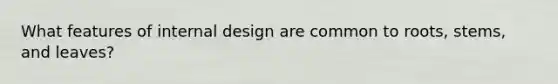 What features of internal design are common to roots, stems, and leaves?