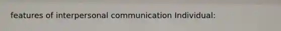 features of interpersonal communication Individual: