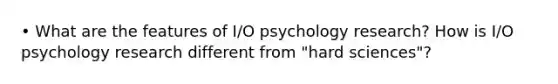 • What are the features of I/O psychology research? How is I/O psychology research different from "hard sciences"?