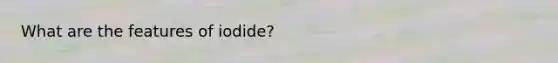 What are the features of iodide?
