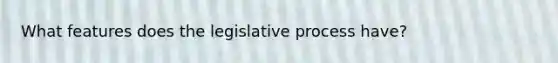 What features does the legislative process have?