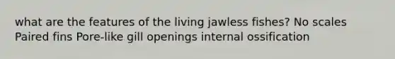 what are the features of the living jawless fishes? No scales Paired fins Pore-like gill openings internal ossification