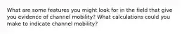 What are some features you might look for in the field that give you evidence of channel mobility? What calculations could you make to indicate channel mobility?