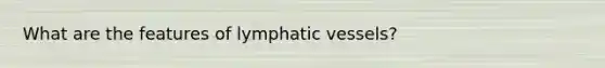 What are the features of lymphatic vessels?