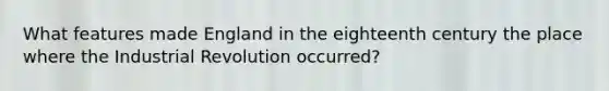 What features made England in the eighteenth century the place where the Industrial Revolution occurred?