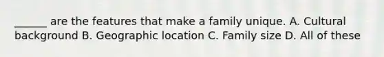 ______ are the features that make a family unique. A. Cultural background B. Geographic location C. Family size D. All of these