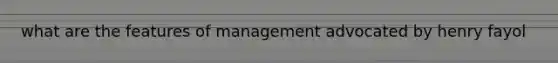 what are the features of management advocated by henry fayol