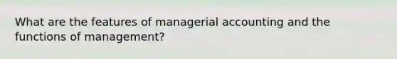 What are the features of managerial accounting and the functions of management?