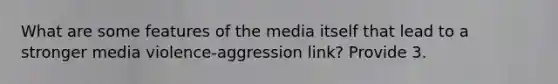 What are some features of the media itself that lead to a stronger media violence-aggression link? Provide 3.