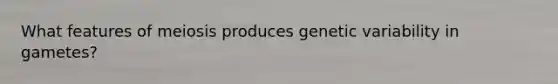 What features of meiosis produces genetic variability in gametes?