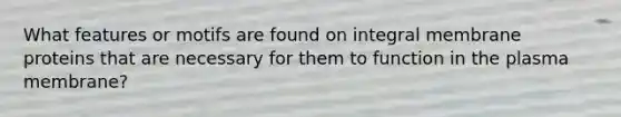 What features or motifs are found on integral membrane proteins that are necessary for them to function in the plasma membrane?