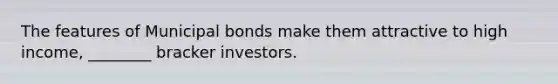 The features of Municipal bonds make them attractive to high income, ________ bracker investors.