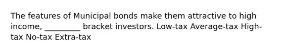 The features of Municipal bonds make them attractive to high income, _________ bracket investors. Low-tax Average-tax High-tax No-tax Extra-tax