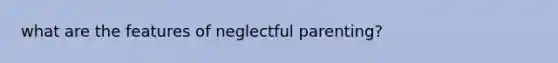 what are the features of neglectful parenting?