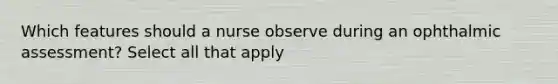 Which features should a nurse observe during an ophthalmic assessment? Select all that apply