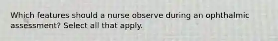 Which features should a nurse observe during an ophthalmic assessment? Select all that apply.