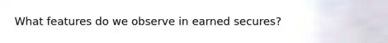 What features do we observe in earned secures?