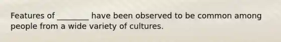 Features of ________ have been observed to be common among people from a wide variety of cultures.