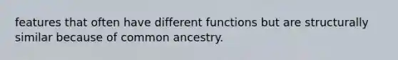 features that often have different functions but are structurally similar because of common ancestry.