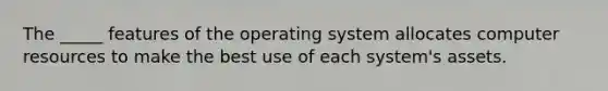 The _____ features of the operating system allocates computer resources to make the best use of each system's assets.