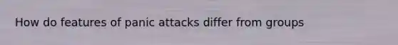 How do features of panic attacks differ from groups