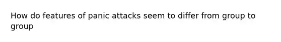 How do features of panic attacks seem to differ from group to group