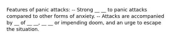 Features of panic attacks: -- Strong __ __ to panic attacks compared to other forms of anxiety. -- Attacks are accompanied by __ of __ __, __ __ or impending doom, and an urge to escape the situation.