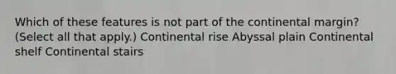 Which of these features is not part of the continental margin? (Select all that apply.) Continental rise Abyssal plain Continental shelf Continental stairs