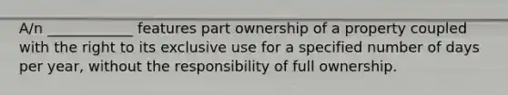 A/n ____________ features part ownership of a property coupled with the right to its exclusive use for a specified number of days per year, without the responsibility of full ownership.