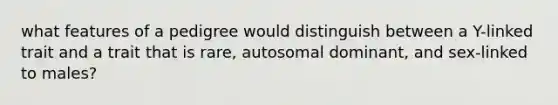 what features of a pedigree would distinguish between a Y-linked trait and a trait that is rare, autosomal dominant, and sex-linked to males?