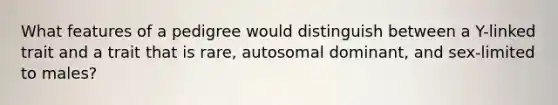 What features of a pedigree would distinguish between a Y-linked trait and a trait that is rare, autosomal dominant, and sex-limited to males?