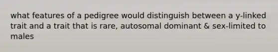 what features of a pedigree would distinguish between a y-linked trait and a trait that is rare, autosomal dominant & sex-limited to males