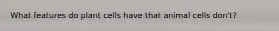 What features do plant cells have that animal cells don't?