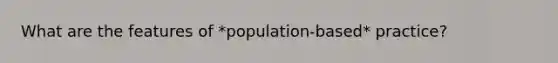 What are the features of *population-based* practice?