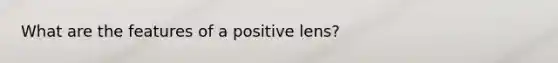 What are the features of a positive lens?