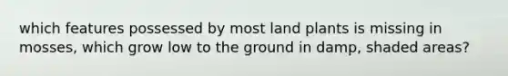 which features possessed by most land plants is missing in mosses, which grow low to the ground in damp, shaded areas?