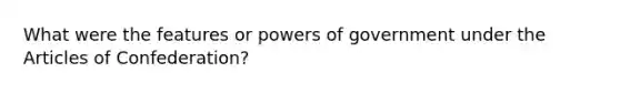 What were the features or powers of government under the Articles of Confederation?