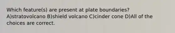 Which feature(s) are present at plate boundaries? A)stratovolcano B)shield volcano C)cinder cone D)All of the choices are correct.