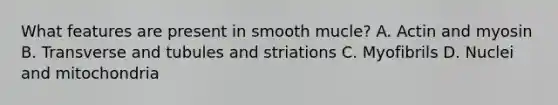 What features are present in smooth mucle? A. Actin and myosin B. Transverse and tubules and striations C. Myofibrils D. Nuclei and mitochondria