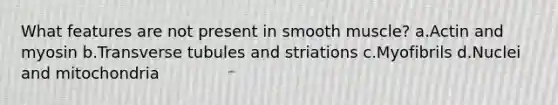 What features are not present in smooth muscle? a.Actin and myosin b.Transverse tubules and striations c.Myofibrils d.Nuclei and mitochondria