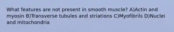 What features are not present in smooth muscle? A)Actin and myosin B)Transverse tubules and striations C)Myofibrils D)Nuclei and mitochondria